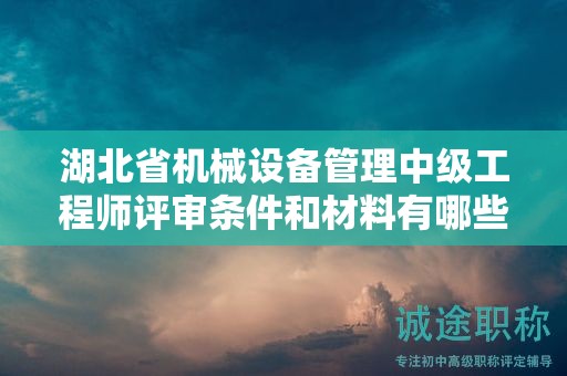 湖北省機(jī)械設(shè)備管理中級工程師評審條件和材料有哪些？