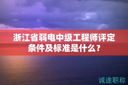 浙江省弱電中級(jí)工程師評(píng)定條件及標(biāo)準(zhǔn)是什么？