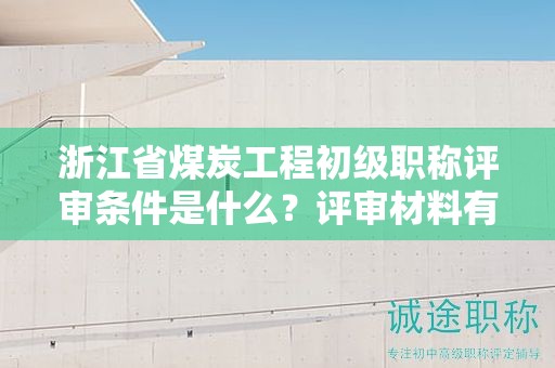 浙江省煤炭工程初級職稱評審條件是什么？評審材料有哪些？