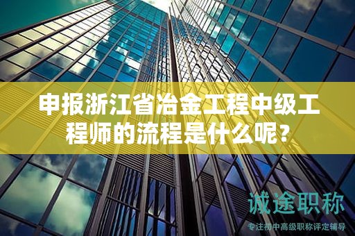 申報(bào)浙江省冶金工程中級(jí)工程師的流程是什么呢？
