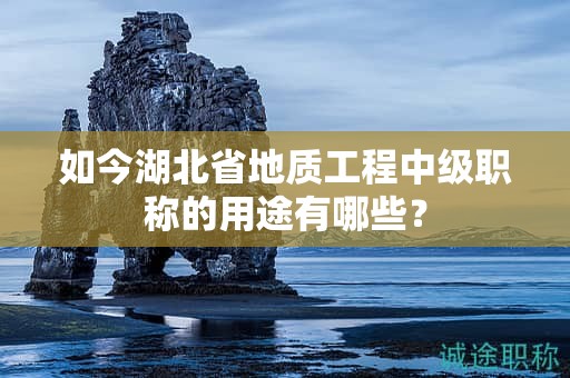 如今湖北省地質(zhì)工程中級(jí)職稱(chēng)的用途有哪些？