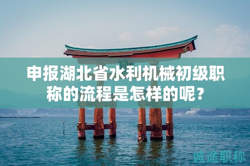 申報(bào)湖北省水利機(jī)械初級(jí)職稱的流程是怎樣的呢？