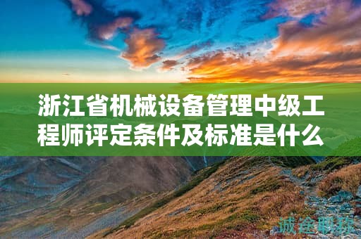浙江省機械設備管理中級工程師評定條件及標準是什么？