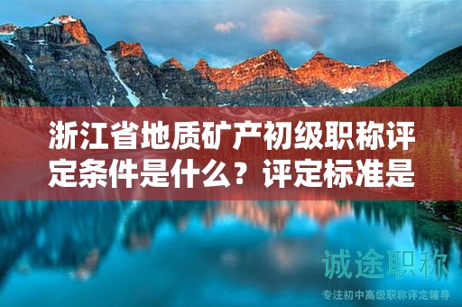 浙江省地質(zhì)礦產(chǎn)初級職稱評定條件是什么？評定標(biāo)準(zhǔn)是什么？