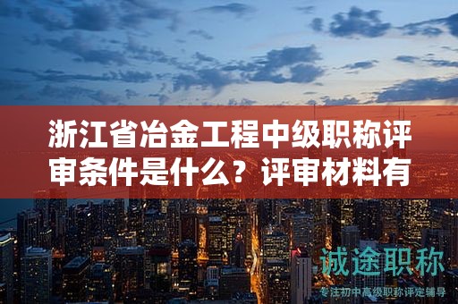 浙江省冶金工程中級(jí)職稱(chēng)評(píng)審條件是什么？評(píng)審材料有哪些？