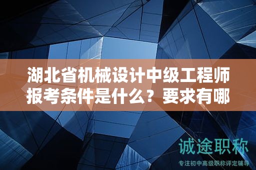 湖北省機械設(shè)計中級工程師報考條件是什么？要求有哪些？