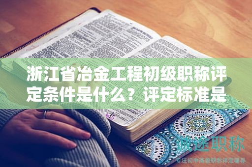 浙江省冶金工程初級(jí)職稱評(píng)定條件是什么？評(píng)定標(biāo)準(zhǔn)是什么？