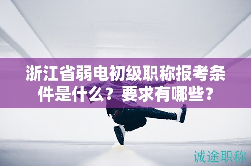 浙江省弱電初級(jí)職稱報(bào)考條件是什么？要求有哪些？