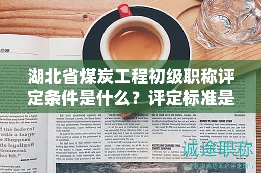 湖北省煤炭工程初級職稱評定條件是什么？評定標準是什么？