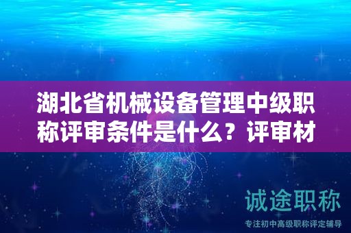 湖北省機(jī)械設(shè)備管理中級職稱評審條件是什么？評審材料有哪些？