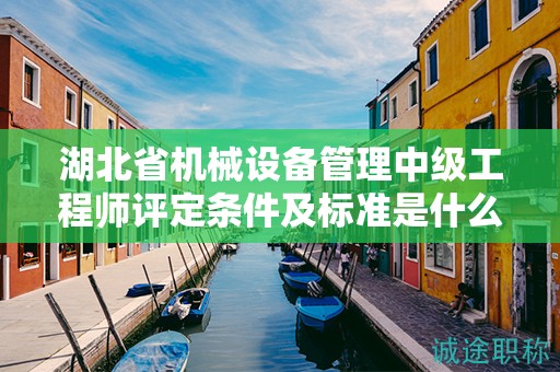 湖北省機(jī)械設(shè)備管理中級工程師評定條件及標(biāo)準(zhǔn)是什么？