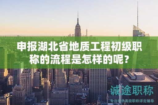 申報湖北省地質(zhì)工程初級職稱的流程是怎樣的呢？