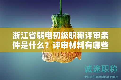 浙江省弱電初級(jí)職稱評(píng)審條件是什么？評(píng)審材料有哪些？