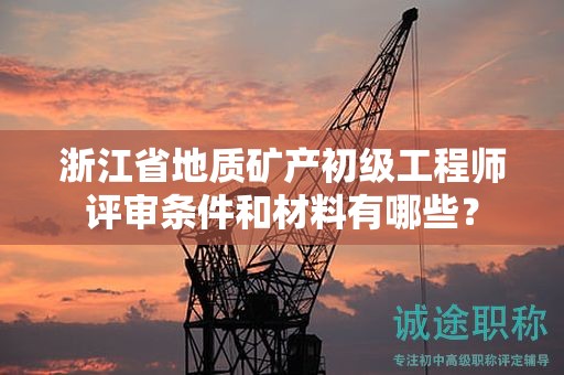 浙江省地質礦產(chǎn)初級工程師評審條件和材料有哪些？