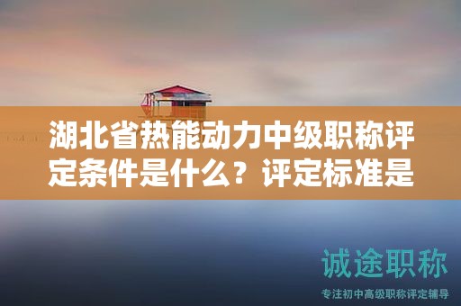 湖北省熱能動(dòng)力中級(jí)職稱評(píng)定條件是什么？評(píng)定標(biāo)準(zhǔn)是什么？