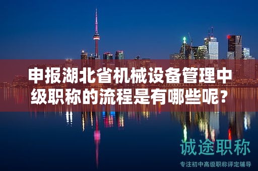 申報(bào)湖北省機(jī)械設(shè)備管理中級職稱的流程是有哪些呢？