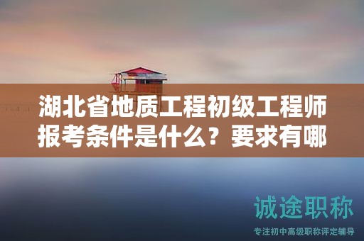 湖北省地質(zhì)工程初級(jí)工程師報(bào)考條件是什么？要求有哪些？