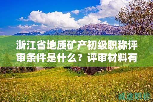浙江省地質(zhì)礦產(chǎn)初級職稱評審條件是什么？評審材料有哪些？