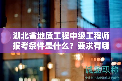湖北省地質工程中級工程師報考條件是什么？要求有哪些？