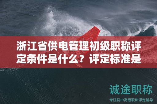浙江省供電管理初級(jí)職稱評(píng)定條件是什么？評(píng)定標(biāo)準(zhǔn)是什么？