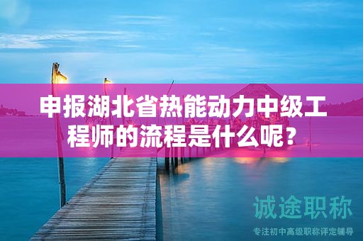 申報(bào)湖北省熱能動(dòng)力中級(jí)工程師的流程是什么呢？