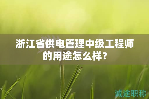 浙江省供電管理中級(jí)工程師的用途怎么樣？