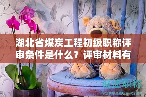 湖北省煤炭工程初級(jí)職稱評(píng)審條件是什么？評(píng)審材料有哪些？
