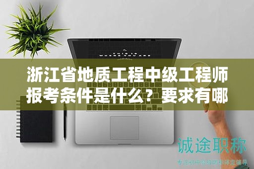 浙江省地質(zhì)工程中級工程師報考條件是什么？要求有哪些？