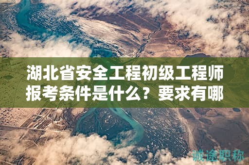 湖北省安全工程初級工程師報考條件是什么？要求有哪些？