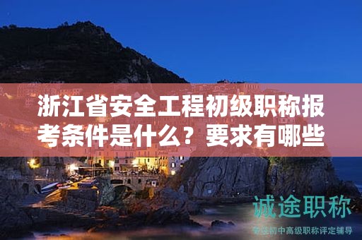 浙江省安全工程初級職稱報考條件是什么？要求有哪些？
