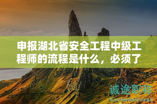 申報湖北省安全工程中級工程師的流程是什么，必須了解