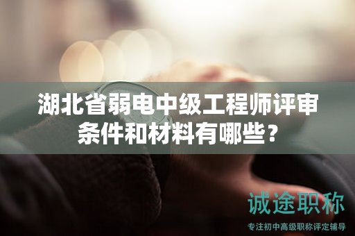 湖北省弱電中級工程師評審條件和材料有哪些？