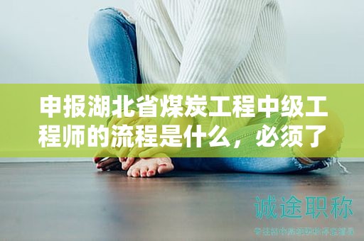 申報湖北省煤炭工程中級工程師的流程是什么，必須了解