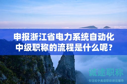 申報浙江省電力系統(tǒng)自動化中級職稱的流程是什么呢？