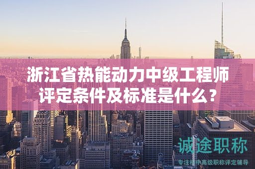 浙江省熱能動力中級工程師評定條件及標(biāo)準(zhǔn)是什么？