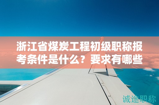 浙江省煤炭工程初級職稱報考條件是什么？要求有哪些？