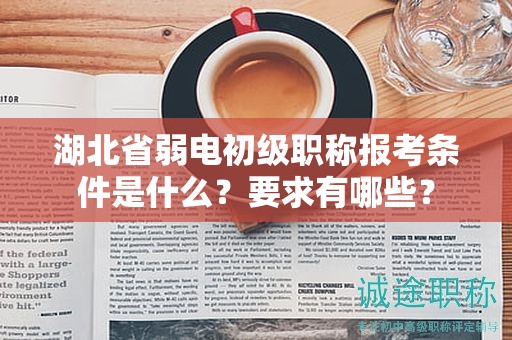 湖北省弱電初級職稱報考條件是什么？要求有哪些？