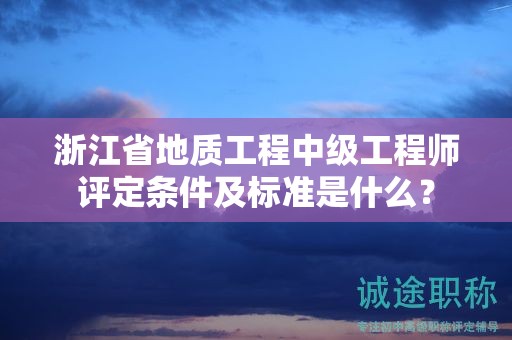 浙江省地質(zhì)工程中級工程師評定條件及標(biāo)準(zhǔn)是什么？