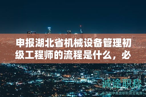 申報(bào)湖北省機(jī)械設(shè)備管理初級(jí)工程師的流程是什么，必須了解