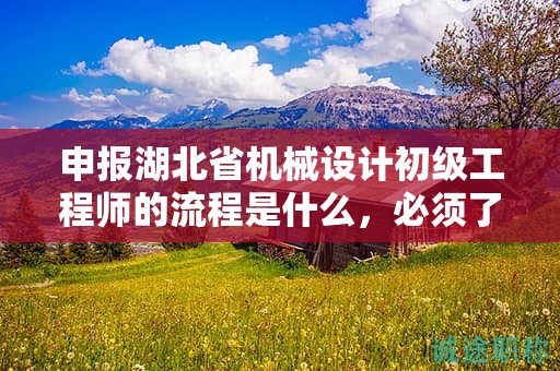 申報湖北省機械設(shè)計初級工程師的流程是什么，必須了解