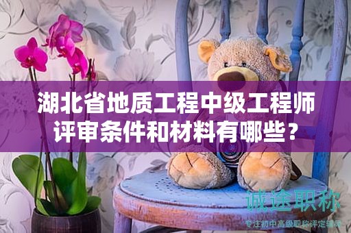 湖北省地質(zhì)工程中級工程師評審條件和材料有哪些？
