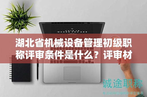 湖北省機(jī)械設(shè)備管理初級職稱評審條件是什么？評審材料有哪些？