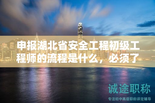 申報(bào)湖北省安全工程初級工程師的流程是什么，必須了解