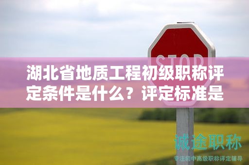 湖北省地質(zhì)工程初級(jí)職稱評(píng)定條件是什么？評(píng)定標(biāo)準(zhǔn)是什么？