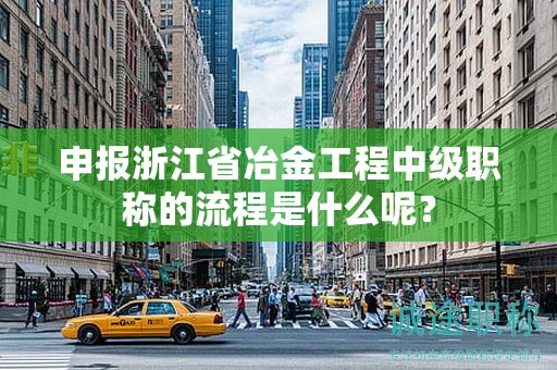 申報浙江省冶金工程中級職稱的流程是什么呢？