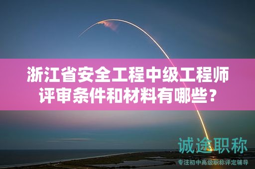 浙江省安全工程中級(jí)工程師評(píng)審條件和材料有哪些？