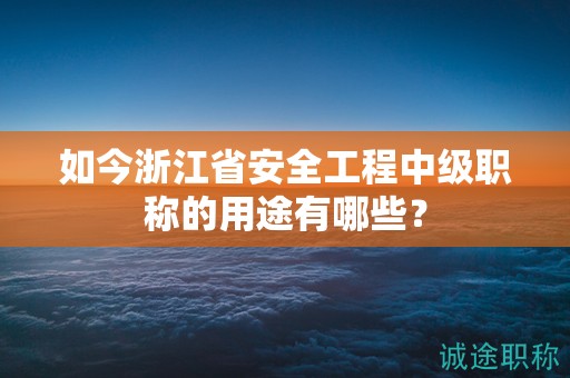 如今浙江省安全工程中級(jí)職稱的用途有哪些？