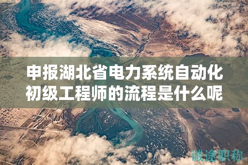 申報(bào)湖北省電力系統(tǒng)自動(dòng)化初級(jí)工程師的流程是什么呢？
