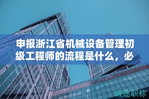 申報浙江省機械設(shè)備管理初級工程師的流程是什么，必須了解