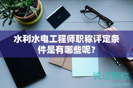 水利水電工程師職稱評定條件是有哪些呢？
